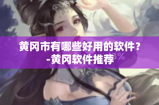 黄冈市有哪些好用的软件？-黄冈软件推荐