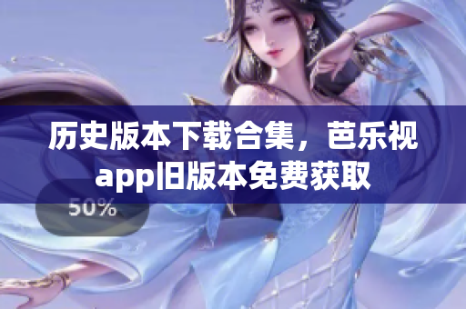 历史版本下载合集，芭乐视app旧版本免费获取