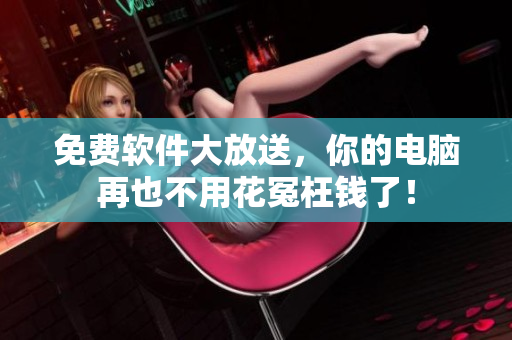 免费软件大放送，你的电脑再也不用花冤枉钱了！