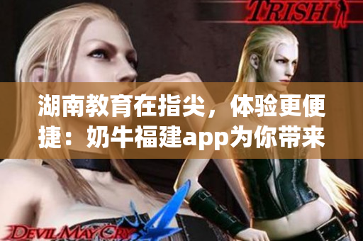 湖南教育在指尖，体验更便捷：奶牛福建app为你带来全新导航