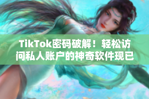 TikTok密码破解！轻松访问私人账户的神奇软件现已面世