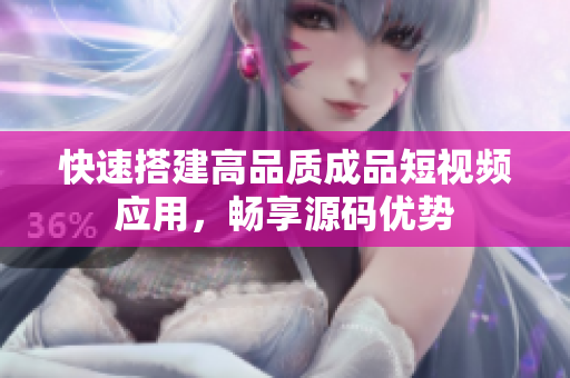 快速搭建高品质成品短视频应用，畅享源码优势