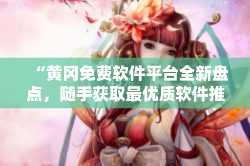 “黄冈免费软件平台全新盘点，随手获取最优质软件推荐”