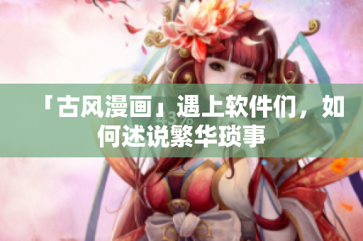 「古风漫画」遇上软件们，如何述说繁华琐事