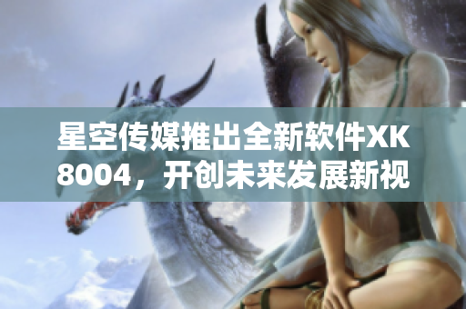 星空传媒推出全新软件XK8004，开创未来发展新视界