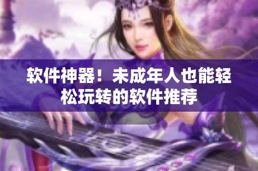 软件神器！未成年人也能轻松玩转的软件推荐