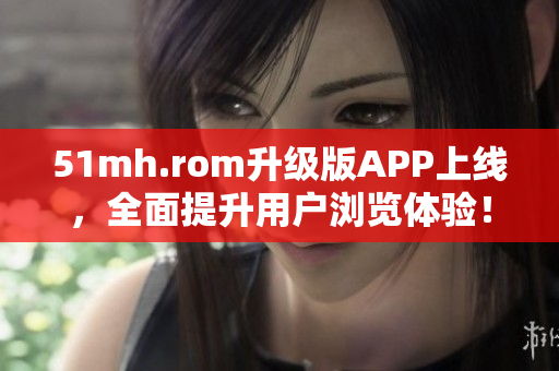 51mh.rom升级版APP上线，全面提升用户浏览体验！