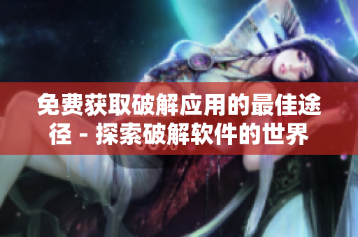 免费获取破解应用的最佳途径 - 探索破解软件的世界