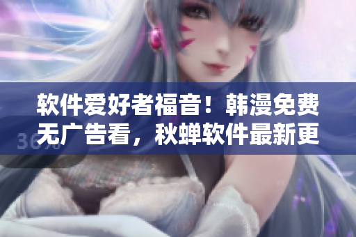 软件爱好者福音！韩漫免费无广告看，秋蝉软件最新更新！