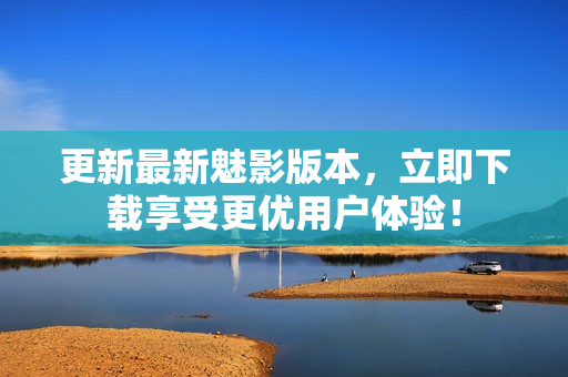 更新最新魅影版本，立即下载享受更优用户体验！