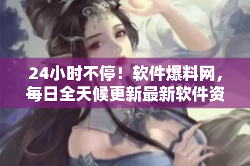 24小时不停！软件爆料网，每日全天候更新最新软件资讯