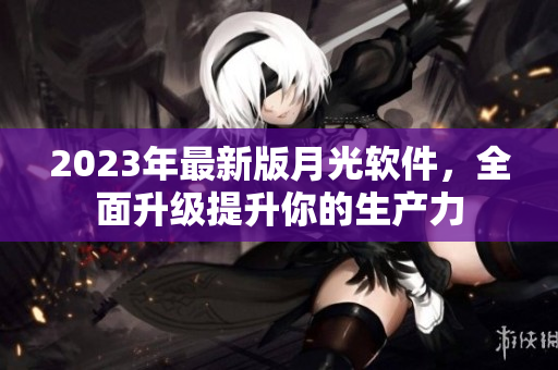 2023年最新版月光软件，全面升级提升你的生产力