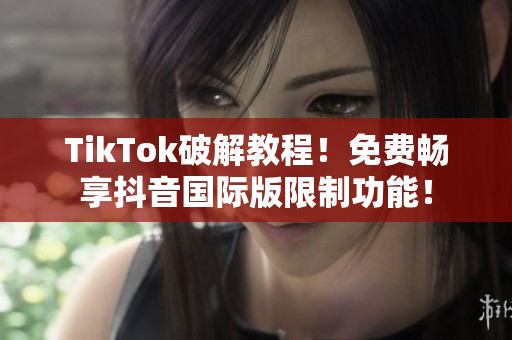 TikTok破解教程！免费畅享抖音国际版限制功能！