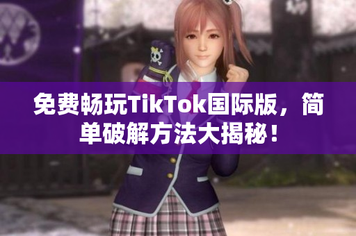 免费畅玩TikTok国际版，简单破解方法大揭秘！