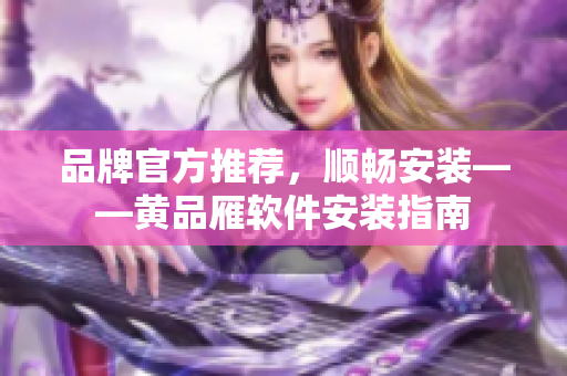 品牌官方推荐，顺畅安装——黄品雁软件安装指南