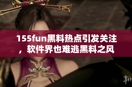 155fun黑料热点引发关注，软件界也难逃黑料之风