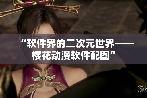 “软件界的二次元世界——樱花动漫软件配图”