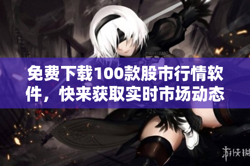 免费下载100款股市行情软件，快来获取实时市场动态！