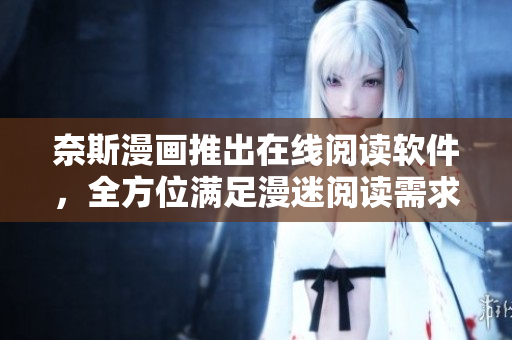 奈斯漫画推出在线阅读软件，全方位满足漫迷阅读需求