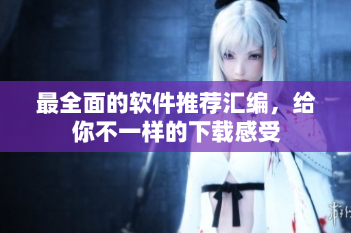 最全面的软件推荐汇编，给你不一样的下载感受
