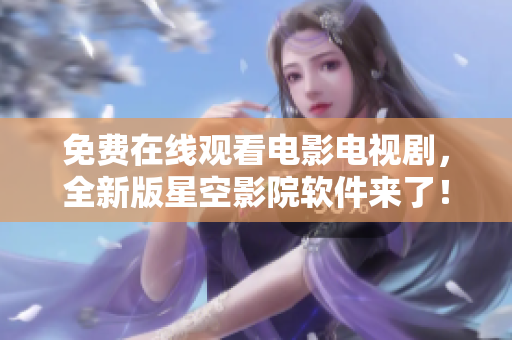 免费在线观看电影电视剧，全新版星空影院软件来了！