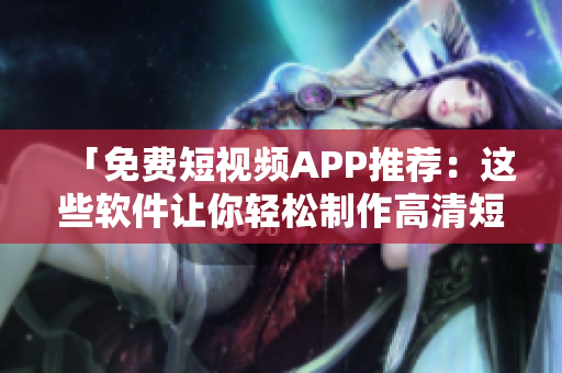 「免费短视频APP推荐：这些软件让你轻松制作高清短视频」