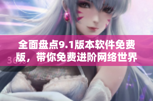 全面盘点9.1版本软件免费版，带你免费进阶网络世界
