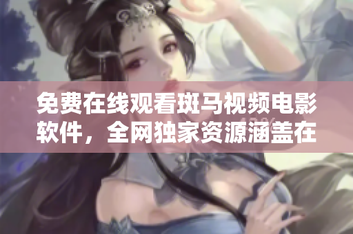 免费在线观看斑马视频电影软件，全网独家资源涵盖在内