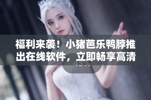 福利来袭！小猪芭乐鸭脖推出在线软件，立即畅享高清影音体验