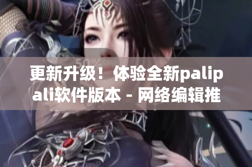 更新升级！体验全新palipali软件版本 - 网络编辑推荐