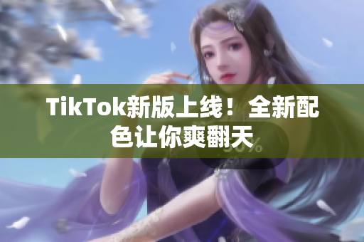 TikTok新版上线！全新配色让你爽翻天