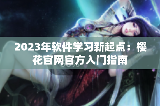 2023年软件学习新起点：樱花官网官方入门指南