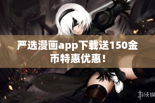 严选漫画app下载送150金币特惠优惠！
