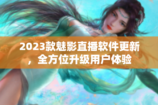 2023款魅影直播软件更新，全方位升级用户体验