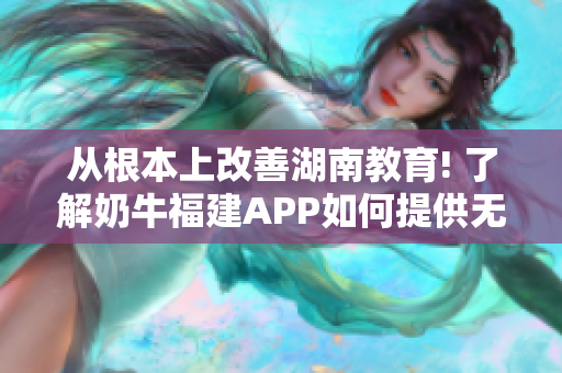从根本上改善湖南教育! 了解奶牛福建APP如何提供无缝导航服务