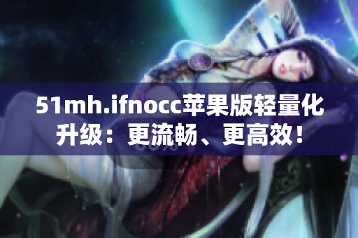 51mh.ifnocc苹果版轻量化升级：更流畅、更高效！