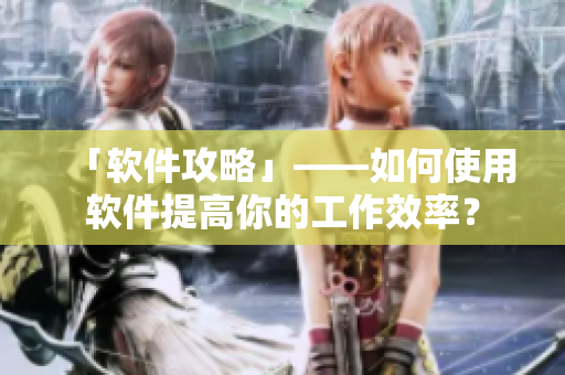 「软件攻略」——如何使用软件提高你的工作效率？