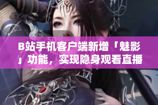 B站手机客户端新增「魅影」功能，实现隐身观看直播！