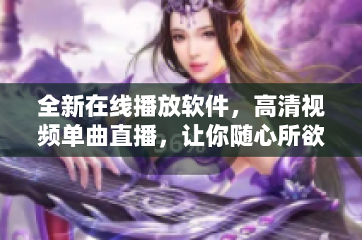 全新在线播放软件，高清视频单曲直播，让你随心所欲！