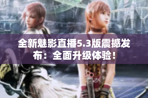 全新魅影直播5.3版震撼发布：全面升级体验！