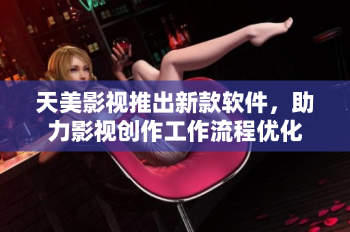 天美影视推出新款软件，助力影视创作工作流程优化