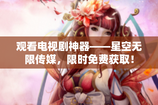 观看电视剧神器——星空无限传媒，限时免费获取！