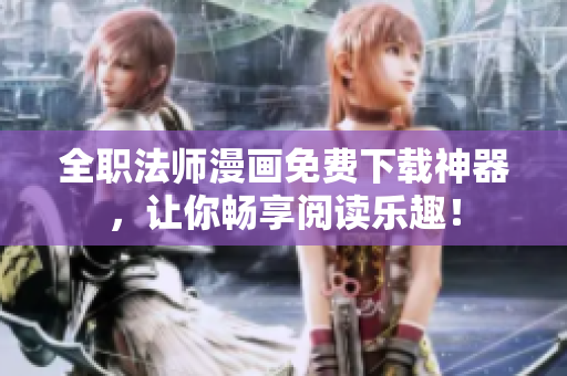 全职法师漫画免费下载神器，让你畅享阅读乐趣！