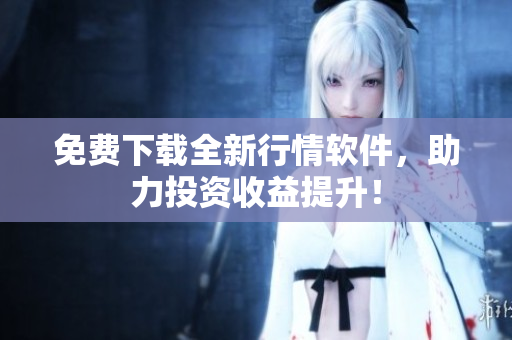 免费下载全新行情软件，助力投资收益提升！