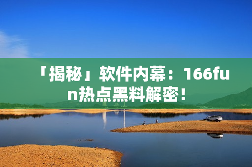 「揭秘」软件内幕：166fun热点黑料解密！