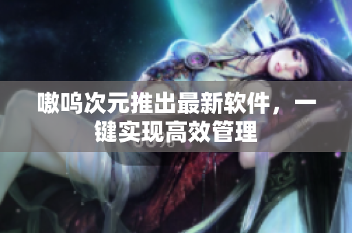 嗷呜次元推出最新软件，一键实现高效管理