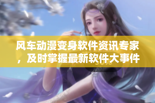风车动漫变身软件资讯专家，及时掌握最新软件大事件
