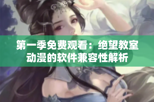 第一季免费观看：绝望教室动漫的软件兼容性解析