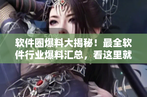 软件圈爆料大揭秘！最全软件行业爆料汇总，看这里就够了！