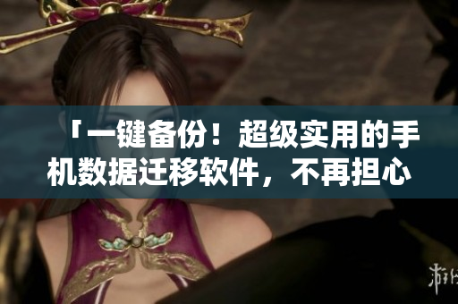 「一键备份！超级实用的手机数据迁移软件，不再担心数据丢失」